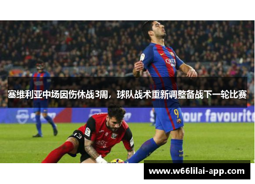 塞维利亚中场因伤休战3周，球队战术重新调整备战下一轮比赛