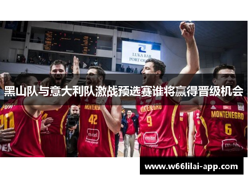 黑山队与意大利队激战预选赛谁将赢得晋级机会