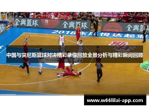 中国与突尼斯篮球对决精彩录像回放全景分析与精彩瞬间回顾