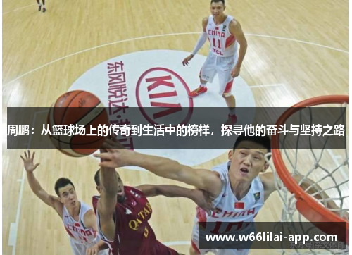 周鹏:从篮球场上的传奇到生活中的榜样,探寻他的奋斗与坚持之路